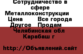 Сотрудничество в сфере Металлоконструкции  › Цена ­ 1 - Все города Другое » Продам   . Челябинская обл.,Карабаш г.